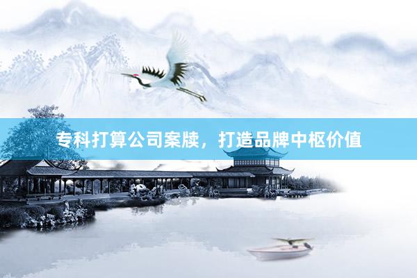 专科打算公司案牍，打造品牌中枢价值