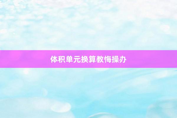 体积单元换算教悔操办