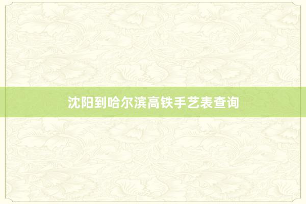 沈阳到哈尔滨高铁手艺表查询
