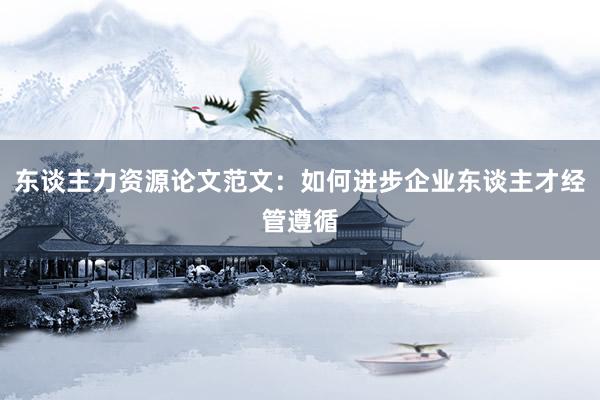 东谈主力资源论文范文：如何进步企业东谈主才经管遵循