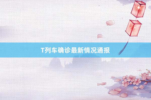 T列车确诊最新情况通报
