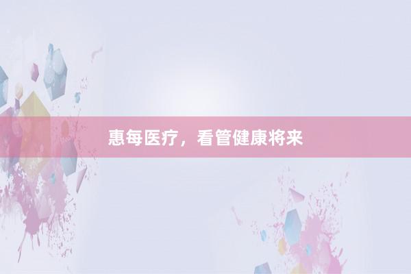 惠每医疗,看管健康将来