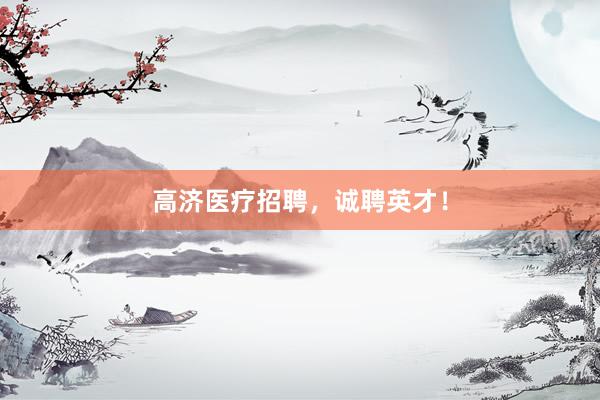 高济医疗招聘，诚聘英才！