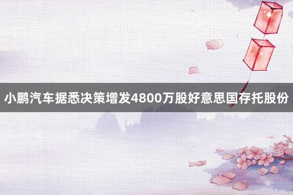小鹏汽车据悉决策增发4800万股好意思国存托股份