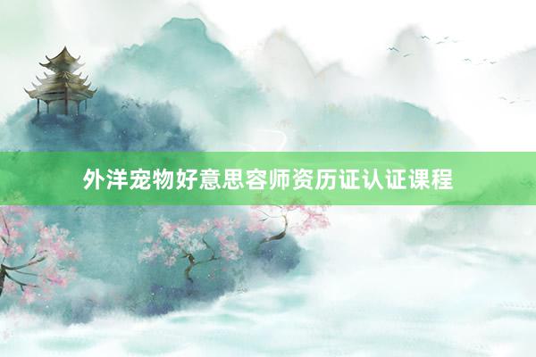 外洋宠物好意思容师资历证认证课程