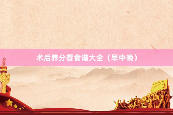 术后养分餐食谱大全（早中晚）