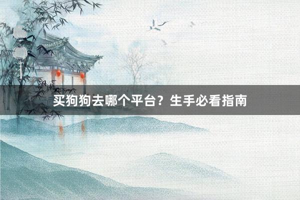 买狗狗去哪个平台？生手必看指南
